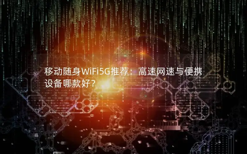 移动随身WiFi5G推荐：高速网速与便携设备哪款好？