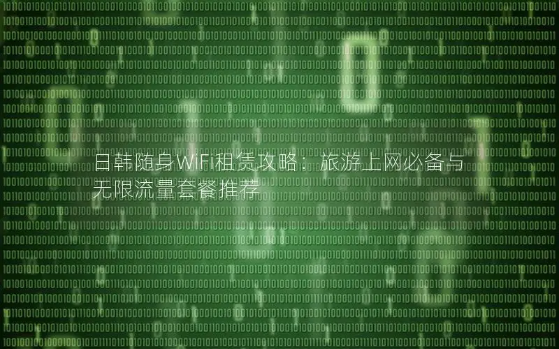日韩随身WiFi租赁攻略：旅游上网必备与无限流量套餐推荐