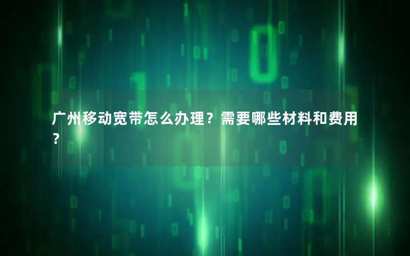 广州移动宽带怎么办理？需要哪些材料和费用？