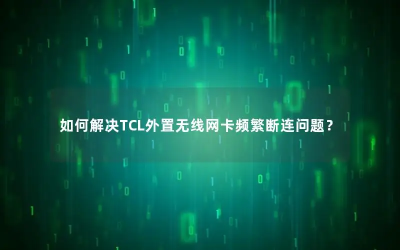 如何解决TCL外置无线网卡频繁断连问题？