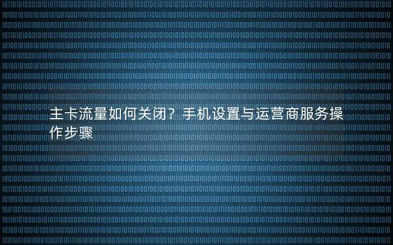 主卡流量如何关闭？手机设置与运营商服务操作步骤