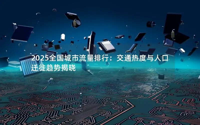 2025全国城市流量排行：交通热度与人口迁徙趋势揭晓