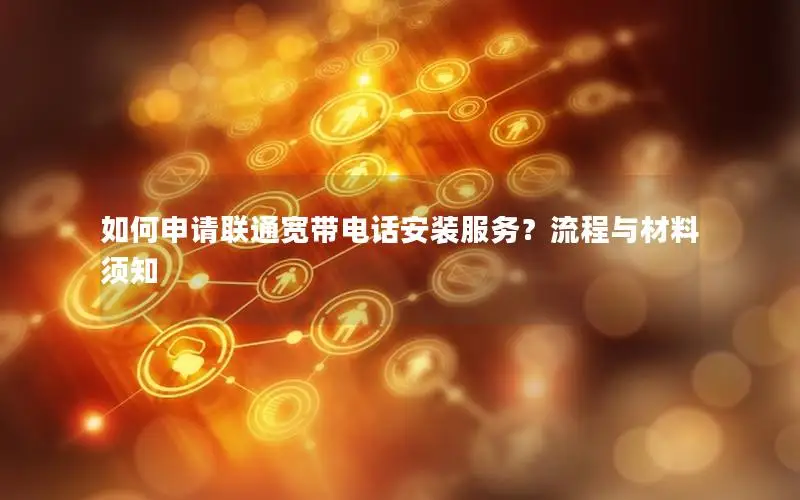 如何申请联通宽带电话安装服务？流程与材料须知