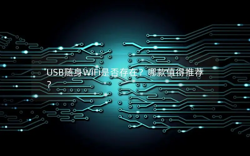 USB随身WiFi是否存在？哪款值得推荐？