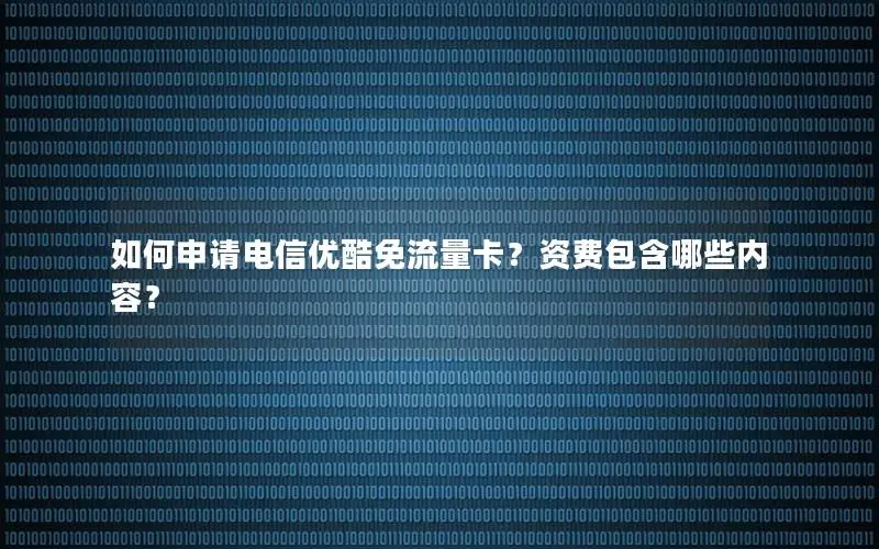 如何申请电信优酷免流量卡？资费包含哪些内容？