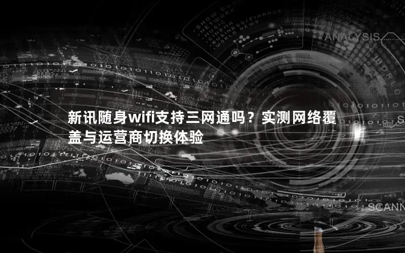 新讯随身wifi支持三网通吗？实测网络覆盖与运营商切换体验