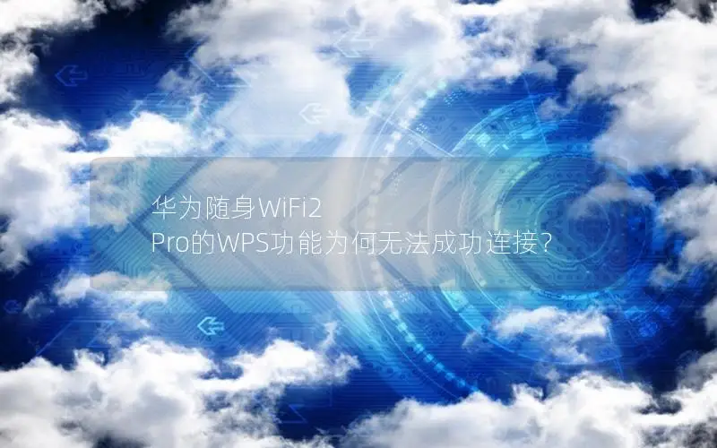 华为随身WiFi2 Pro的WPS功能为何无法成功连接？