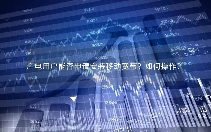 广电用户能否申请安装移动宽带？如何操作？