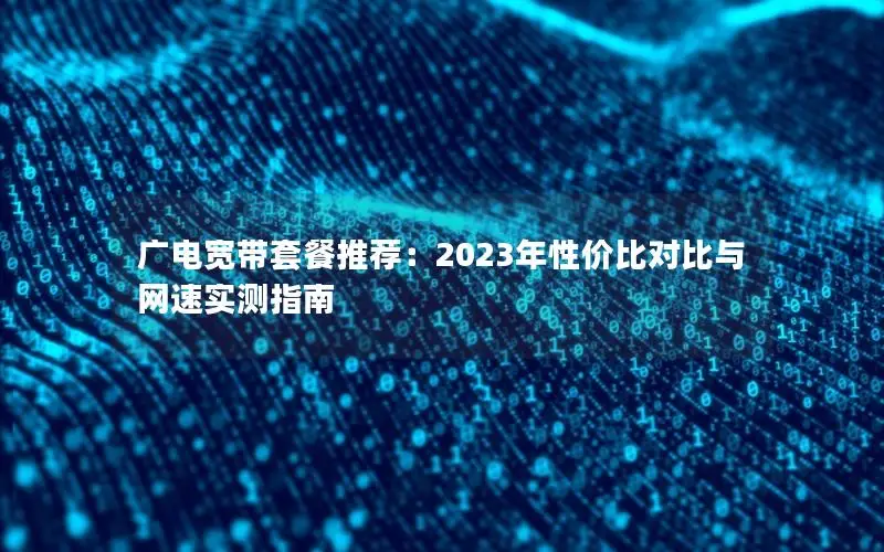 广电宽带套餐推荐：2023年性价比对比与网速实测指南