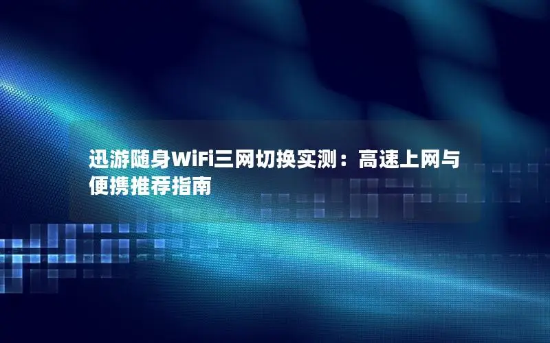 迅游随身WiFi三网切换实测：高速上网与便携推荐指南