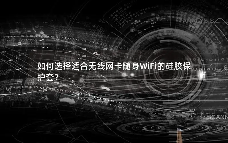 如何选择适合无线网卡随身WiFi的硅胶保护套？