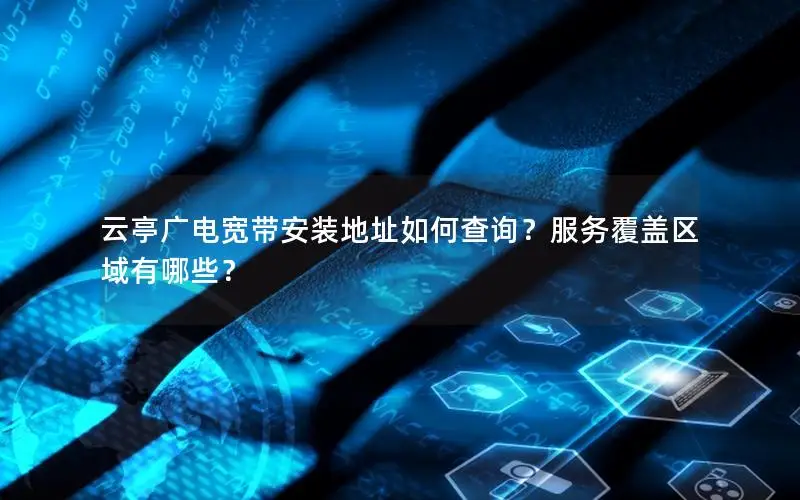 云亭广电宽带安装地址如何查询？服务覆盖区域有哪些？