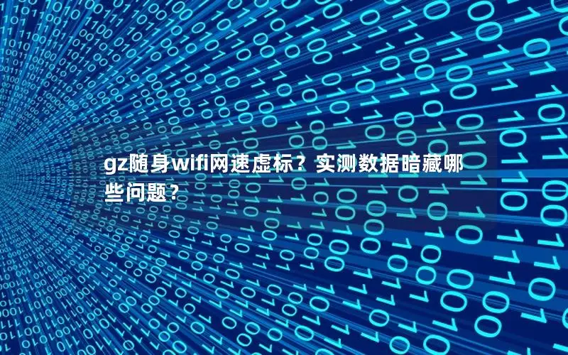 gz随身wifi网速虚标？实测数据暗藏哪些问题？
