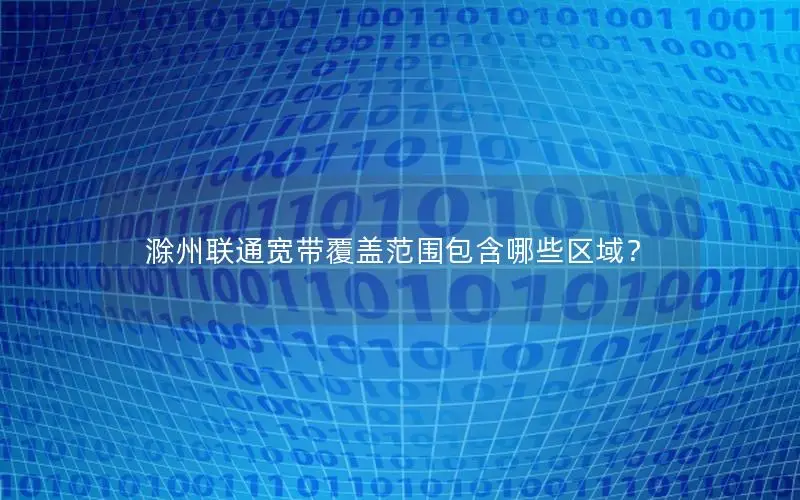 滁州联通宽带覆盖范围包含哪些区域？