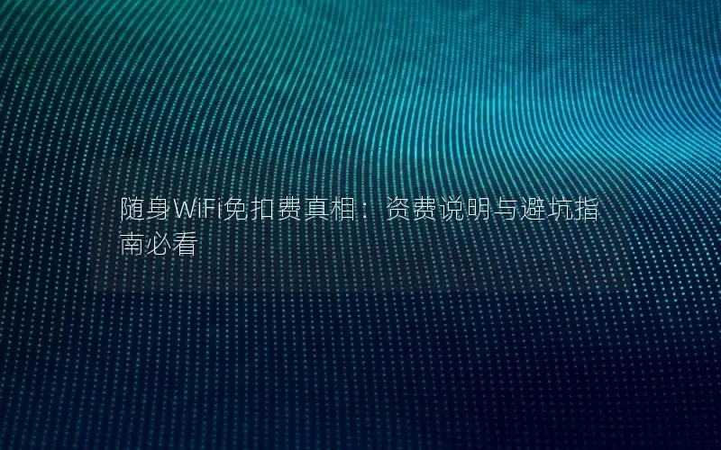 随身WiFi免扣费真相：资费说明与避坑指南必看