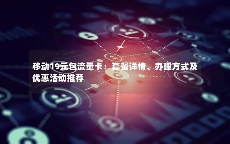 移动19元包流量卡：套餐详情、办理方式及优惠活动推荐