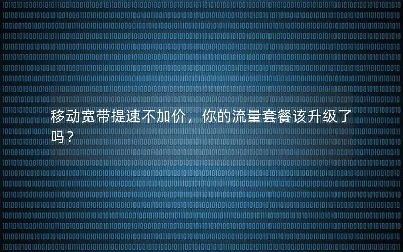 移动宽带提速不加价，你的流量套餐该升级了吗？