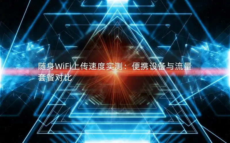 随身WiFi上传速度实测：便携设备与流量套餐对比
