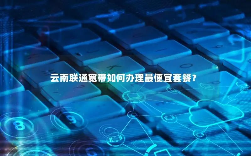 云南联通宽带如何办理最便宜套餐？