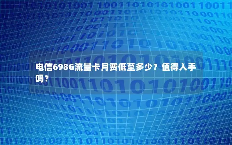 电信698G流量卡月费低至多少？值得入手吗？