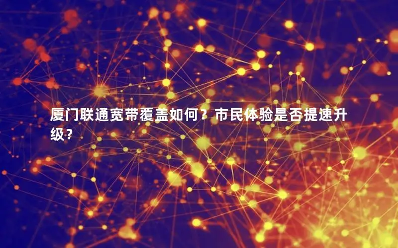 厦门联通宽带覆盖如何？市民体验是否提速升级？