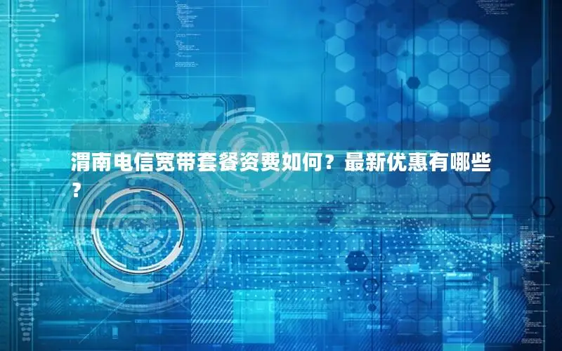 渭南电信宽带套餐资费如何？最新优惠有哪些？