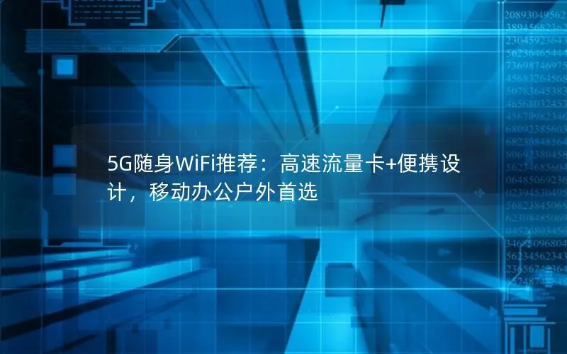 5G随身WiFi推荐：高速流量卡+便携设计，移动办公户外首选