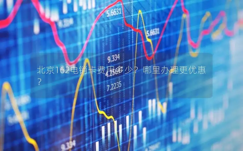 北京162电销卡费用多少？哪里办理更优惠？