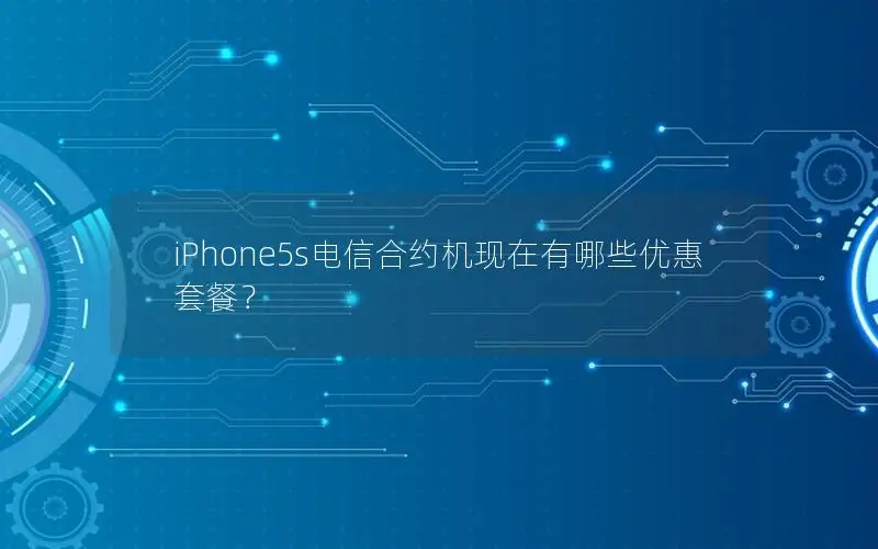 iPhone5s电信合约机现在有哪些优惠套餐？