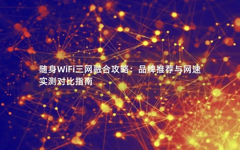 随身WiFi三网融合攻略：品牌推荐与网速实测对比指南