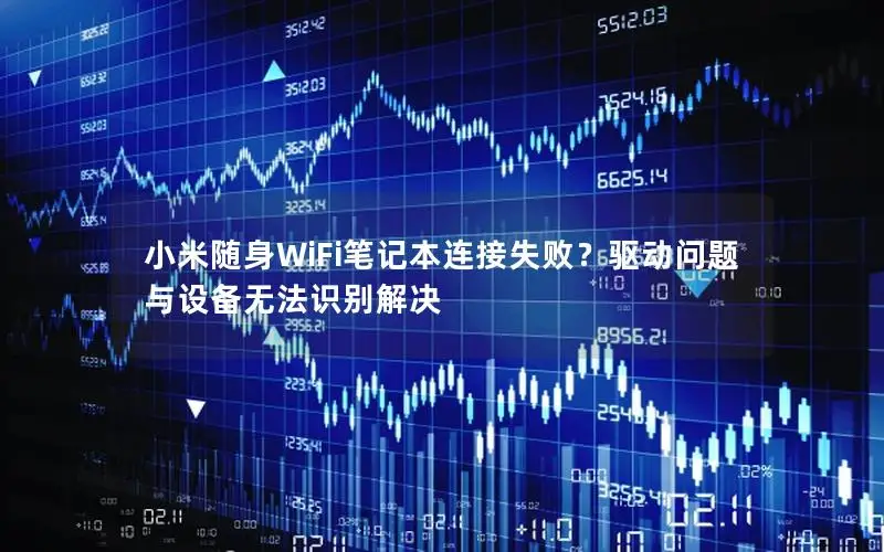 小米随身WiFi笔记本连接失败？驱动问题与设备无法识别解决