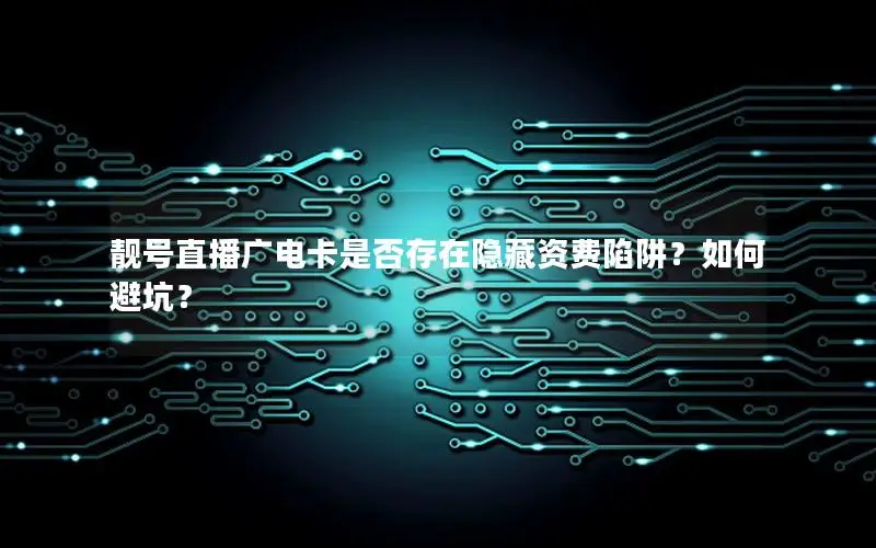 靓号直播广电卡是否存在隐藏资费陷阱？如何避坑？