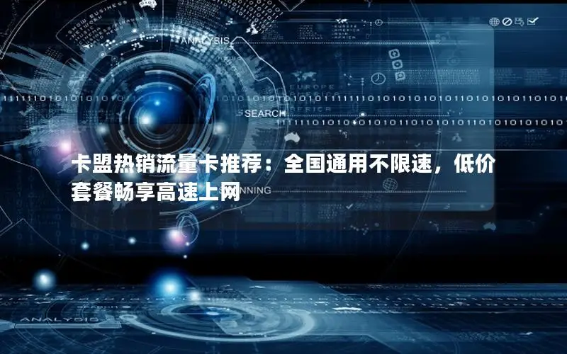 卡盟热销流量卡推荐：全国通用不限速，低价套餐畅享高速上网