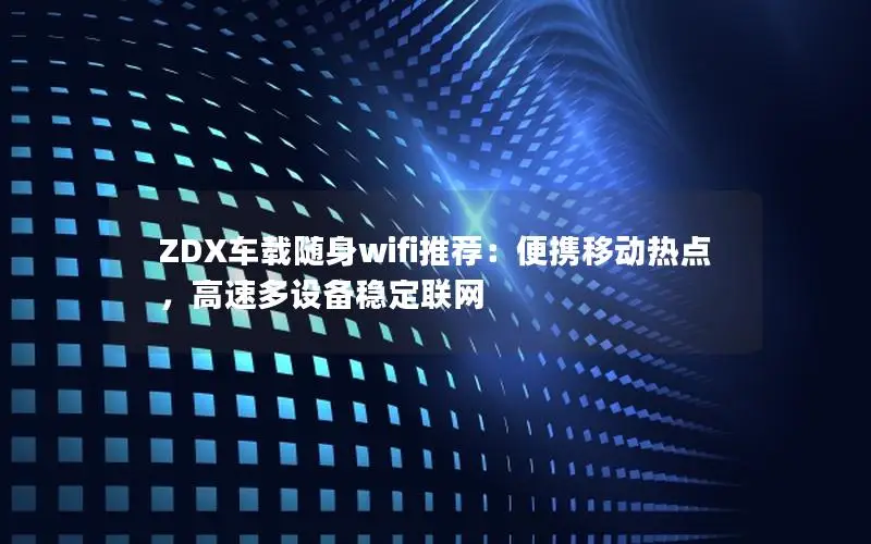 ZDX车载随身wifi推荐：便携移动热点，高速多设备稳定联网