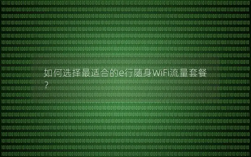 如何选择最适合的e行随身WiFi流量套餐？