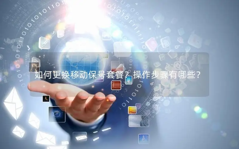 如何更换移动保号套餐？操作步骤有哪些？