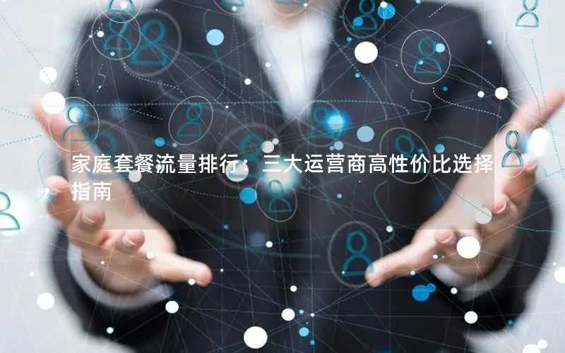 家庭套餐流量排行：三大运营商高性价比选择指南