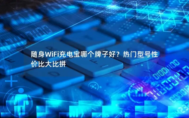 随身WiFi充电宝哪个牌子好？热门型号性价比大比拼