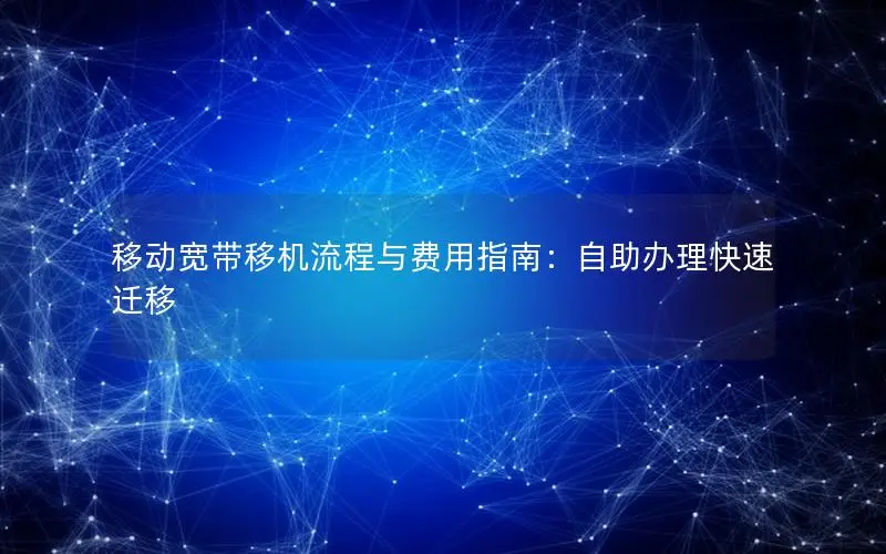 移动宽带移机流程与费用指南：自助办理快速迁移