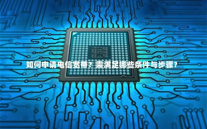 如何申请电信宽带？需满足哪些条件与步骤？