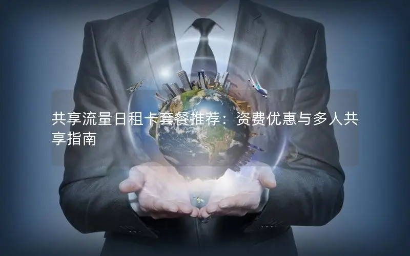 共享流量日租卡套餐推荐：资费优惠与多人共享指南