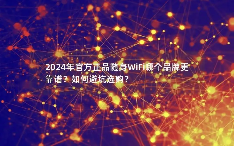 2024年官方正品随身WiFi哪个品牌更靠谱？如何避坑选购？