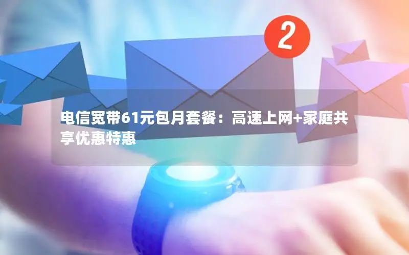 电信宽带61元包月套餐：高速上网+家庭共享优惠特惠