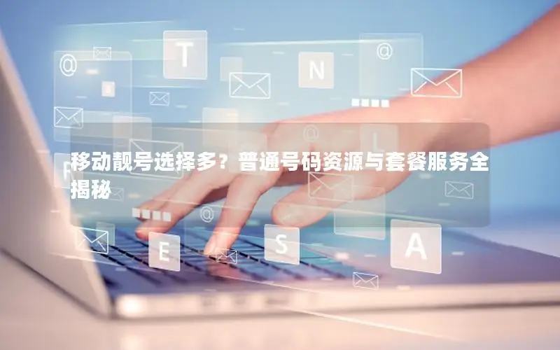 移动靓号选择多？普通号码资源与套餐服务全揭秘
