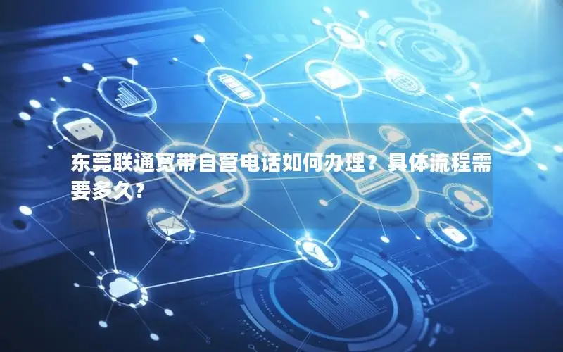 东莞联通宽带自营电话如何办理？具体流程需要多久？