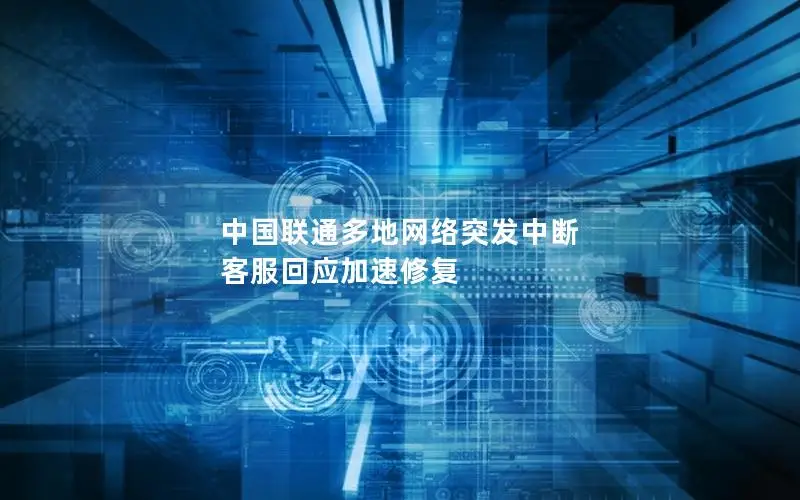 中国联通多地网络突发中断 客服回应加速修复
