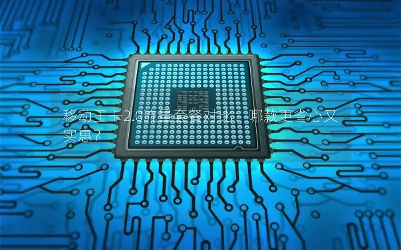 移动王卡2.0流量套餐对比：哪款更省心又实惠？