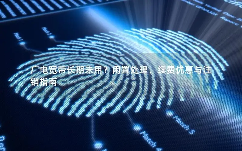 广电宽带长期未用？闲置处理、续费优惠与注销指南