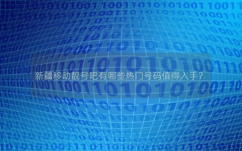 新疆移动靓号吧有哪些热门号码值得入手？