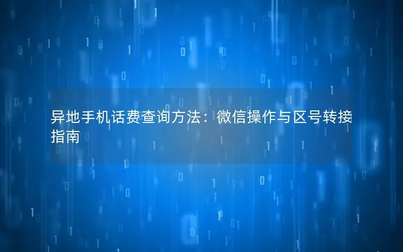 异地手机话费查询方法：微信操作与区号转接指南